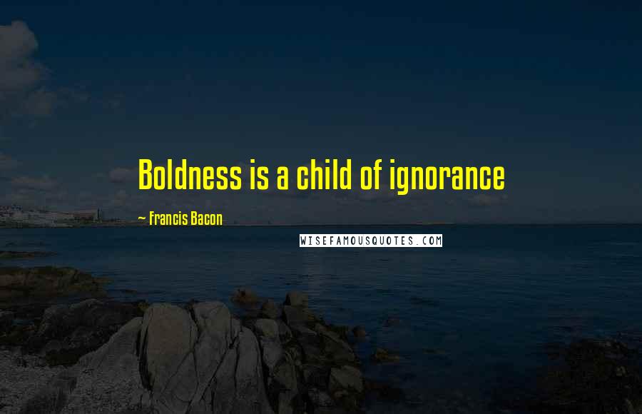 Francis Bacon Quotes: Boldness is a child of ignorance