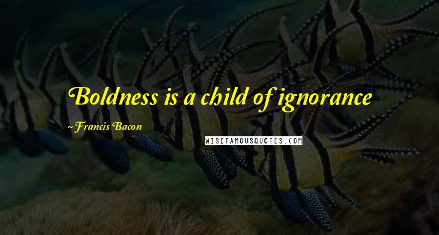 Francis Bacon Quotes: Boldness is a child of ignorance