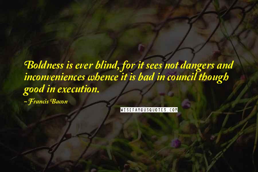 Francis Bacon Quotes: Boldness is ever blind, for it sees not dangers and inconveniences whence it is bad in council though good in execution.