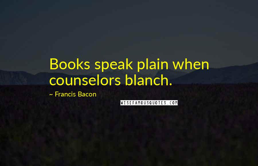 Francis Bacon Quotes: Books speak plain when counselors blanch.