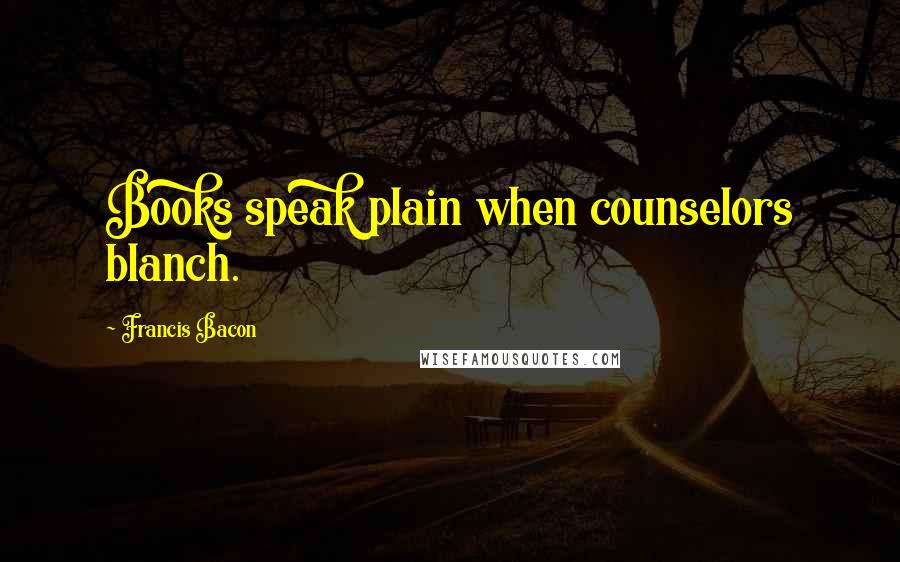 Francis Bacon Quotes: Books speak plain when counselors blanch.