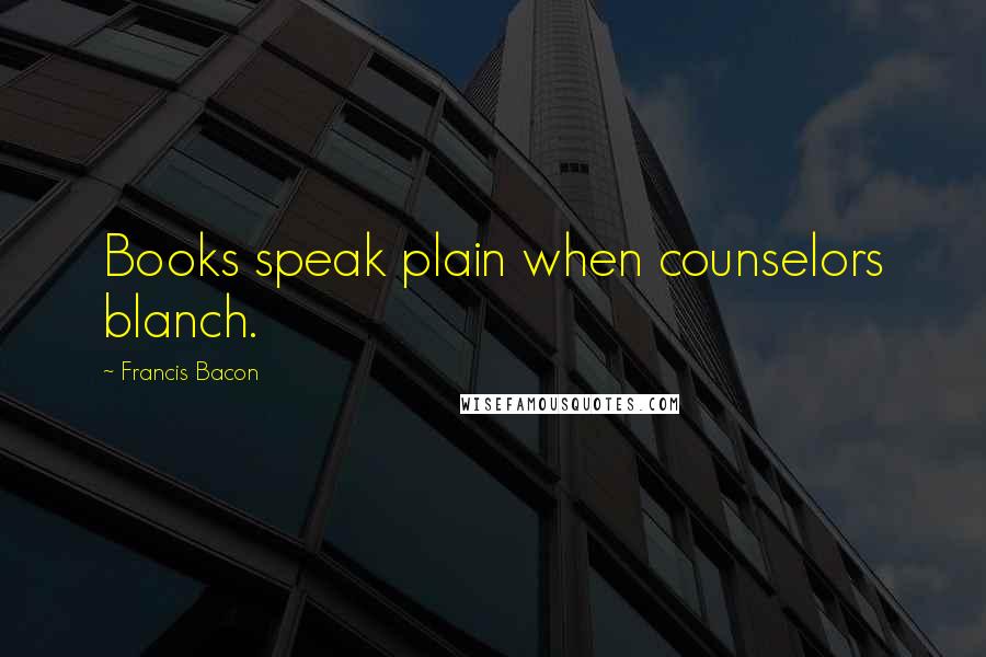 Francis Bacon Quotes: Books speak plain when counselors blanch.
