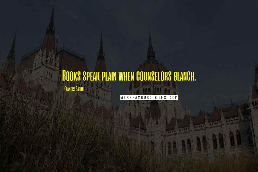 Francis Bacon Quotes: Books speak plain when counselors blanch.