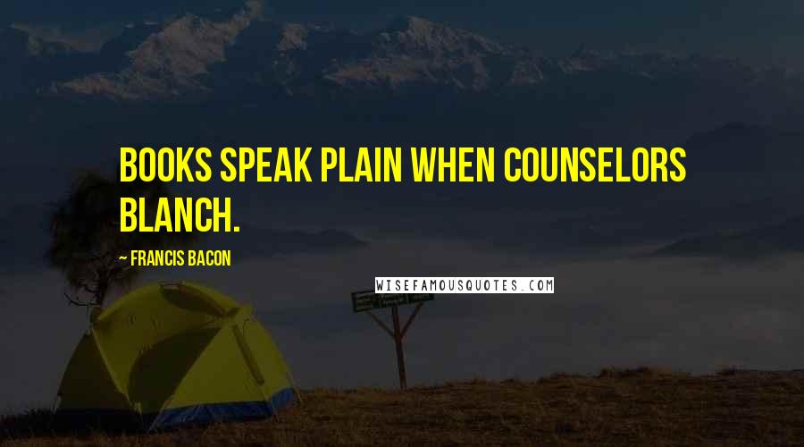 Francis Bacon Quotes: Books speak plain when counselors blanch.