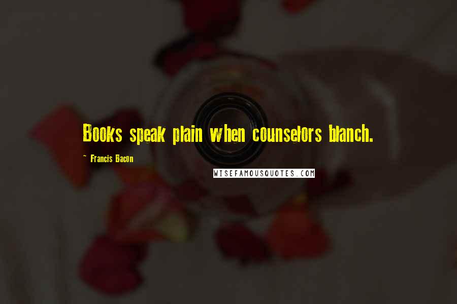 Francis Bacon Quotes: Books speak plain when counselors blanch.