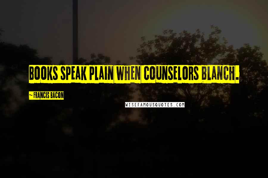 Francis Bacon Quotes: Books speak plain when counselors blanch.