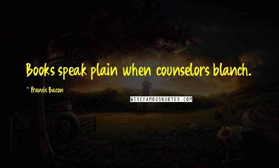 Francis Bacon Quotes: Books speak plain when counselors blanch.