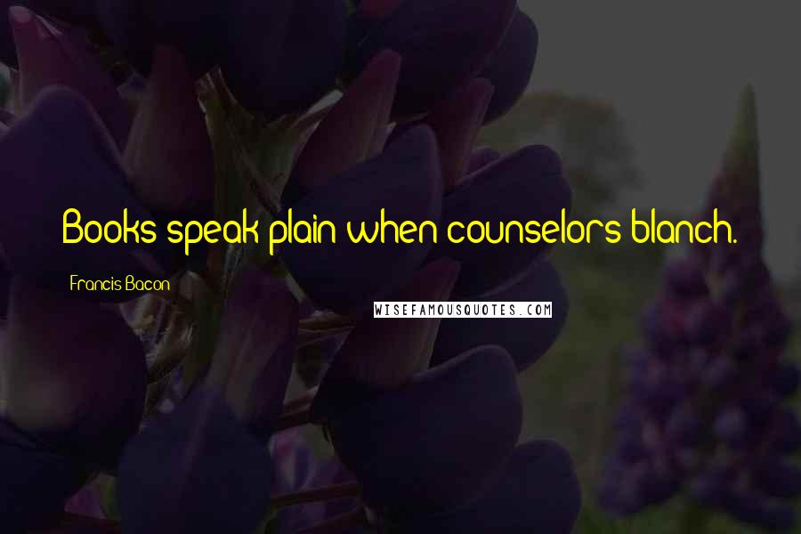 Francis Bacon Quotes: Books speak plain when counselors blanch.