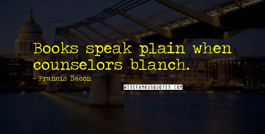 Francis Bacon Quotes: Books speak plain when counselors blanch.