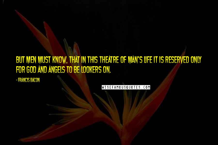 Francis Bacon Quotes: But men must know, that in this theatre of man's life it is reserved only for God and angels to be lookers on.