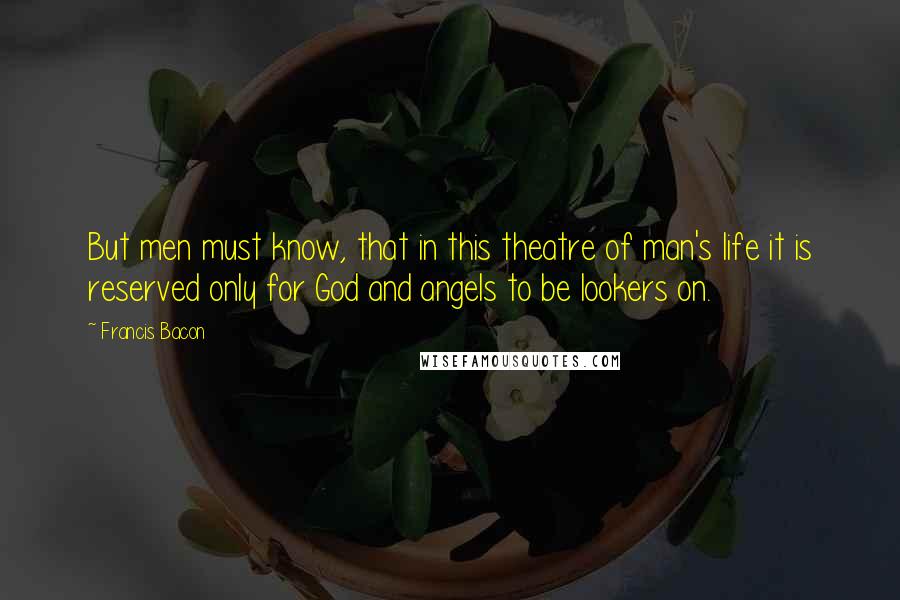 Francis Bacon Quotes: But men must know, that in this theatre of man's life it is reserved only for God and angels to be lookers on.