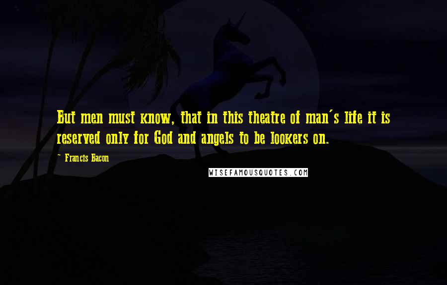 Francis Bacon Quotes: But men must know, that in this theatre of man's life it is reserved only for God and angels to be lookers on.