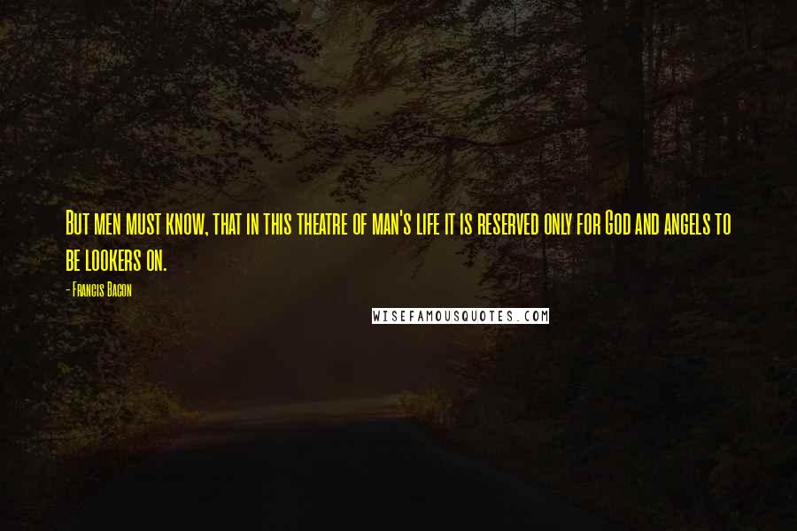 Francis Bacon Quotes: But men must know, that in this theatre of man's life it is reserved only for God and angels to be lookers on.