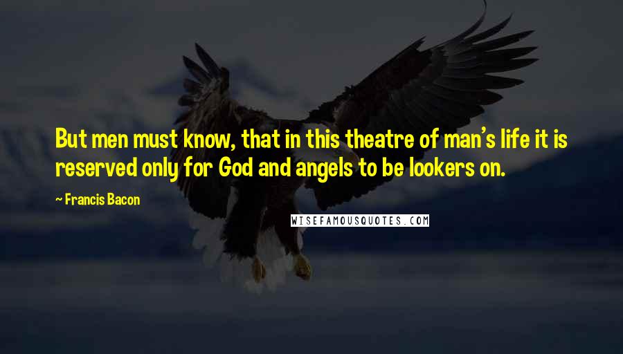 Francis Bacon Quotes: But men must know, that in this theatre of man's life it is reserved only for God and angels to be lookers on.