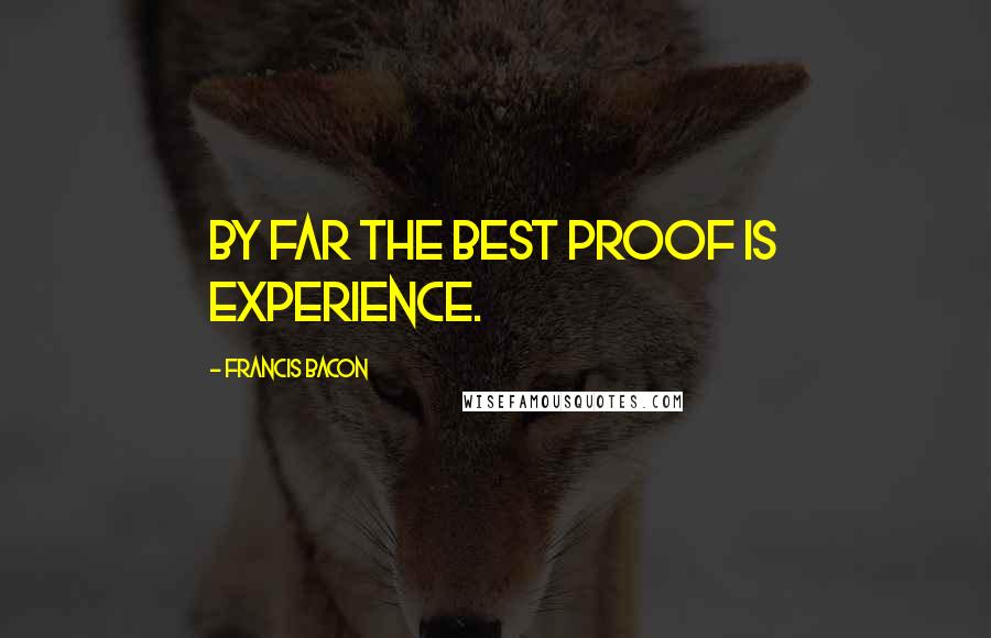 Francis Bacon Quotes: By far the best proof is experience.