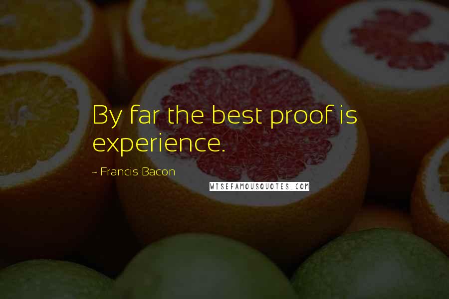Francis Bacon Quotes: By far the best proof is experience.