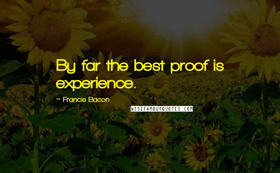 Francis Bacon Quotes: By far the best proof is experience.