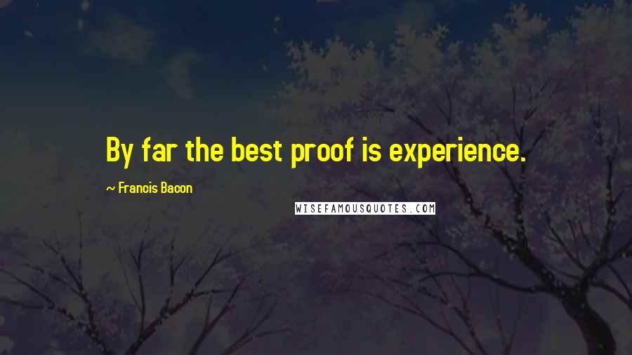 Francis Bacon Quotes: By far the best proof is experience.