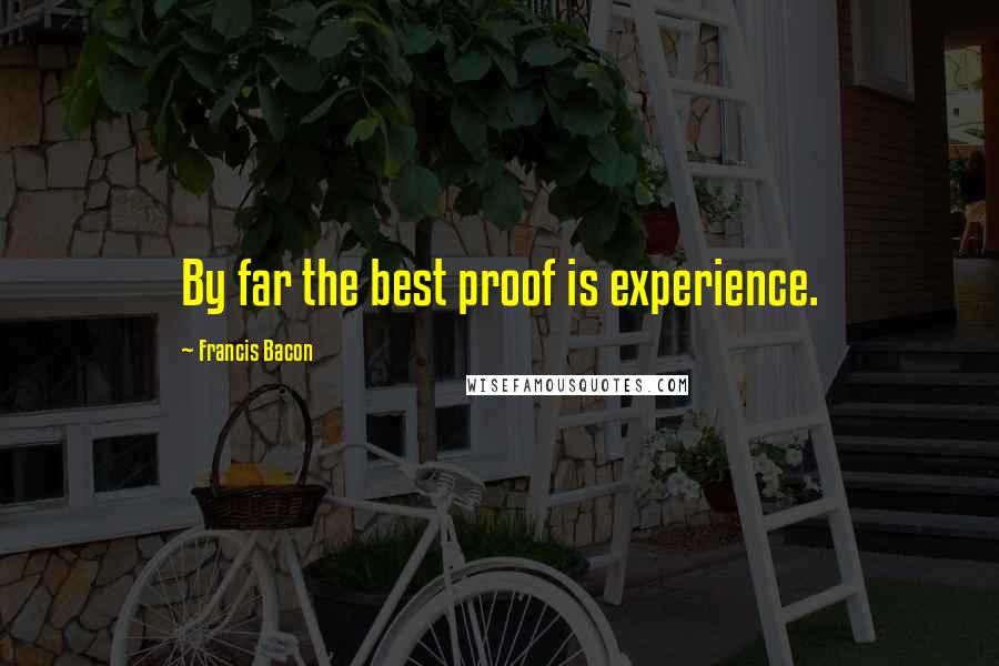 Francis Bacon Quotes: By far the best proof is experience.