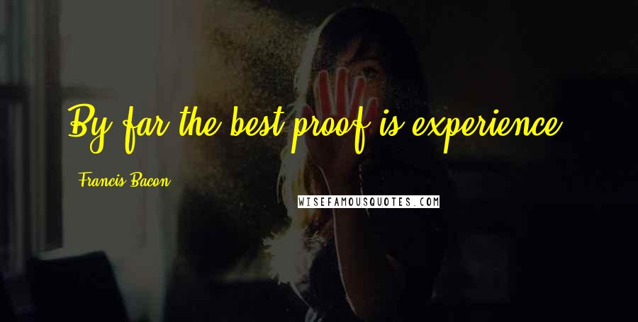 Francis Bacon Quotes: By far the best proof is experience.