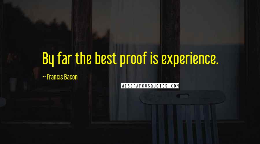Francis Bacon Quotes: By far the best proof is experience.