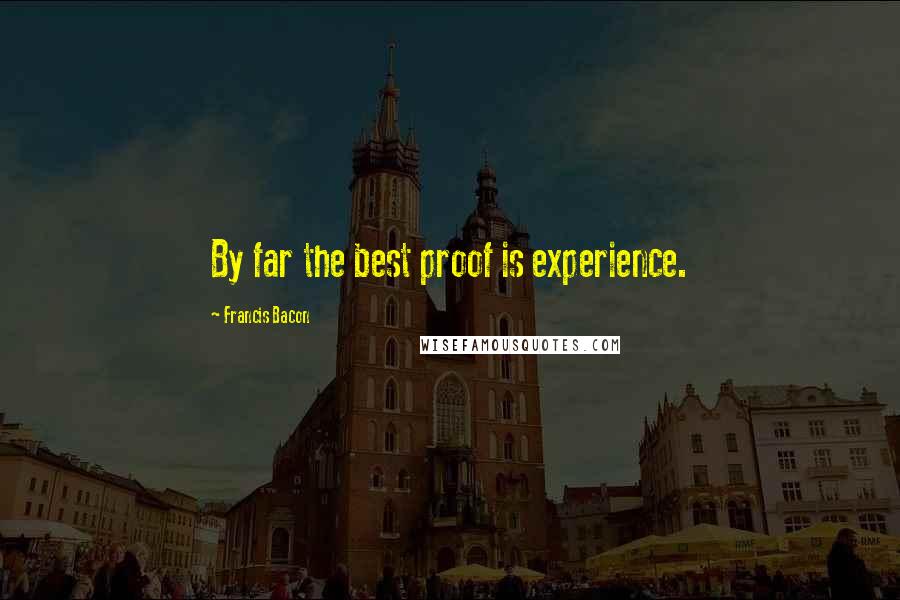 Francis Bacon Quotes: By far the best proof is experience.