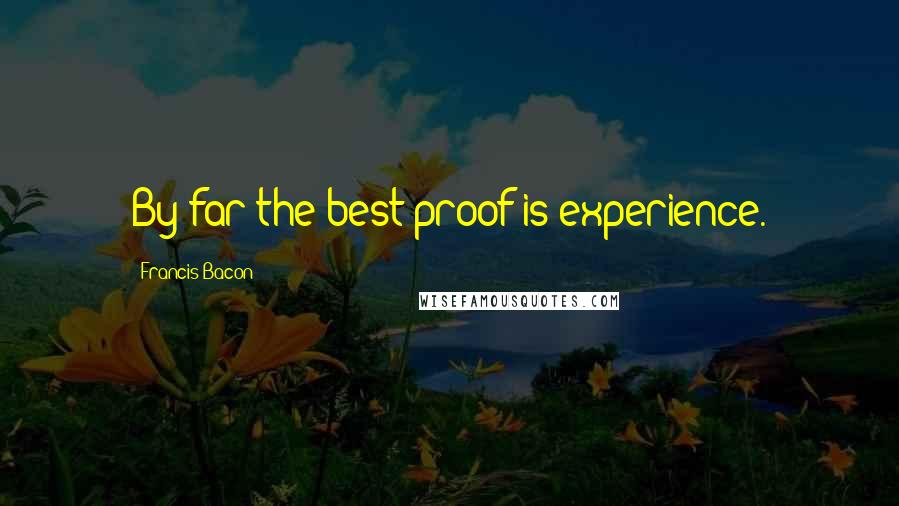 Francis Bacon Quotes: By far the best proof is experience.