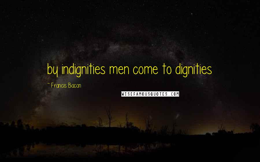 Francis Bacon Quotes: by indignities men come to dignities