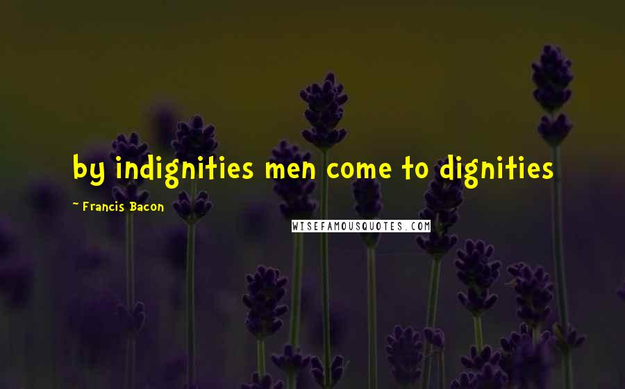 Francis Bacon Quotes: by indignities men come to dignities