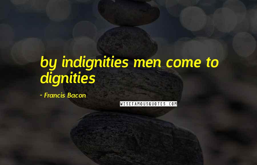 Francis Bacon Quotes: by indignities men come to dignities