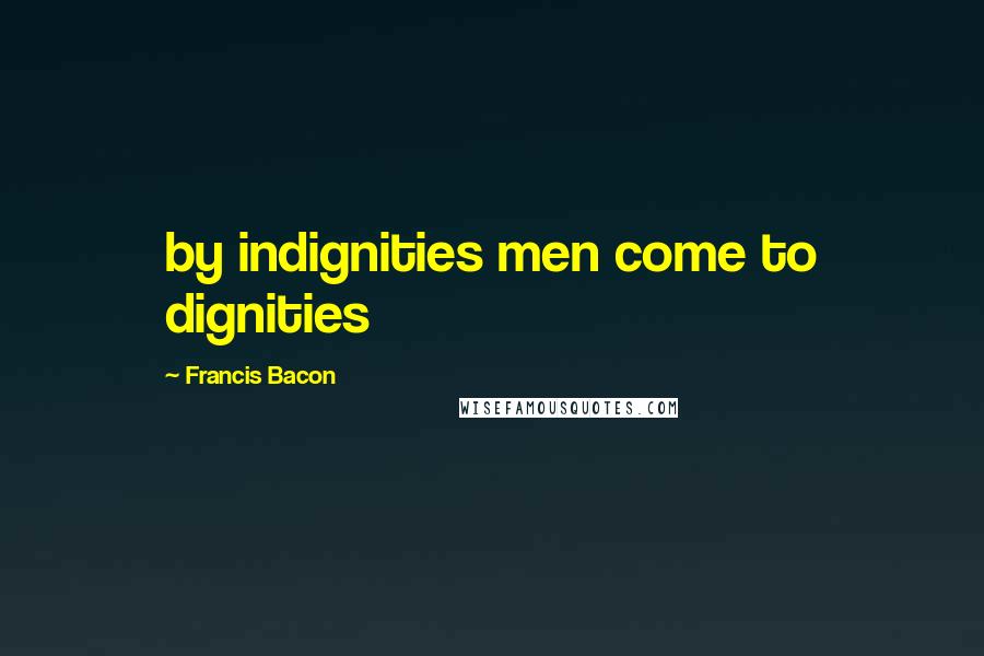 Francis Bacon Quotes: by indignities men come to dignities