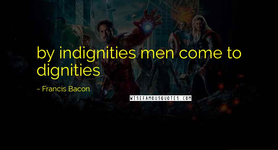 Francis Bacon Quotes: by indignities men come to dignities