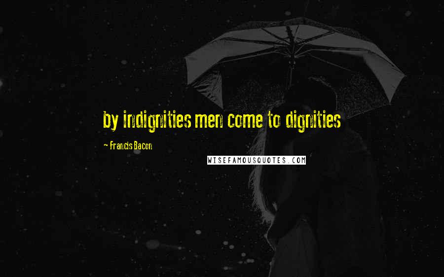 Francis Bacon Quotes: by indignities men come to dignities