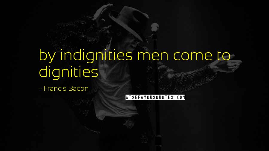 Francis Bacon Quotes: by indignities men come to dignities