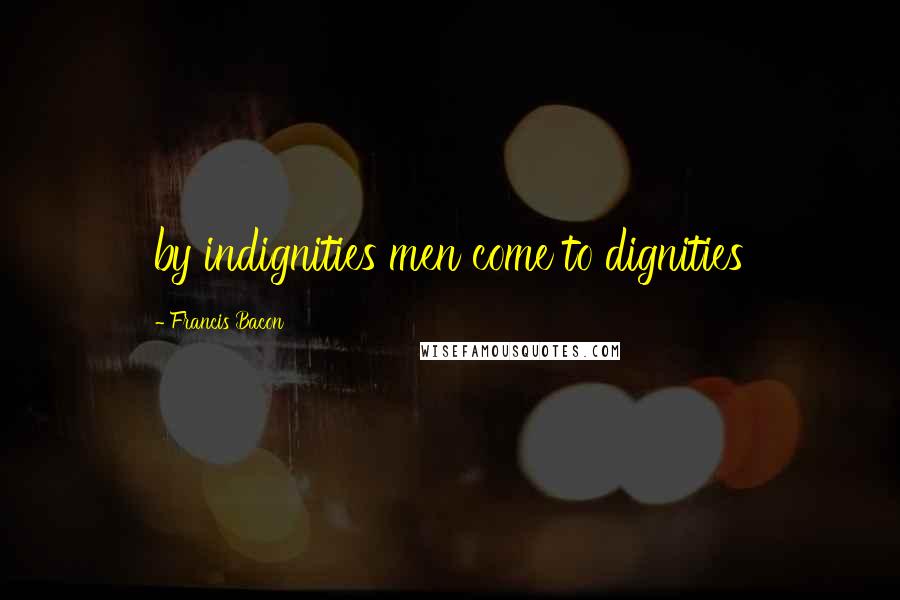 Francis Bacon Quotes: by indignities men come to dignities