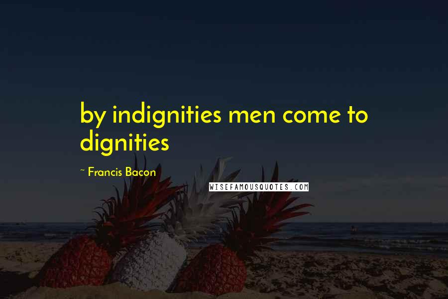 Francis Bacon Quotes: by indignities men come to dignities