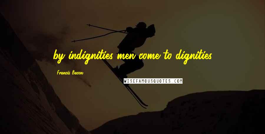 Francis Bacon Quotes: by indignities men come to dignities