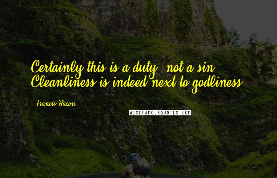 Francis Bacon Quotes: Certainly this is a duty, not a sin. Cleanliness is indeed next to godliness.