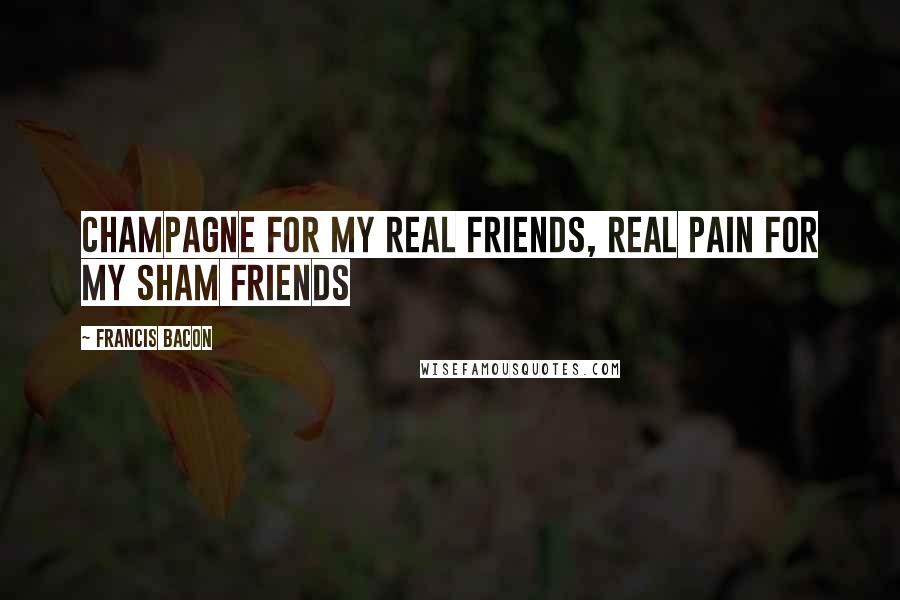 Francis Bacon Quotes: Champagne for my real friends, real pain for my sham friends