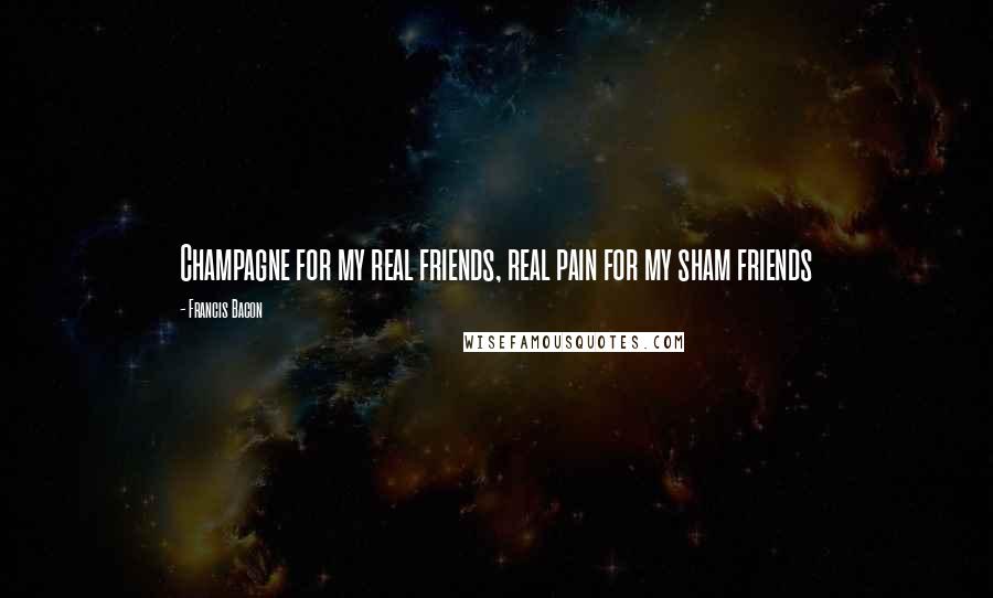 Francis Bacon Quotes: Champagne for my real friends, real pain for my sham friends