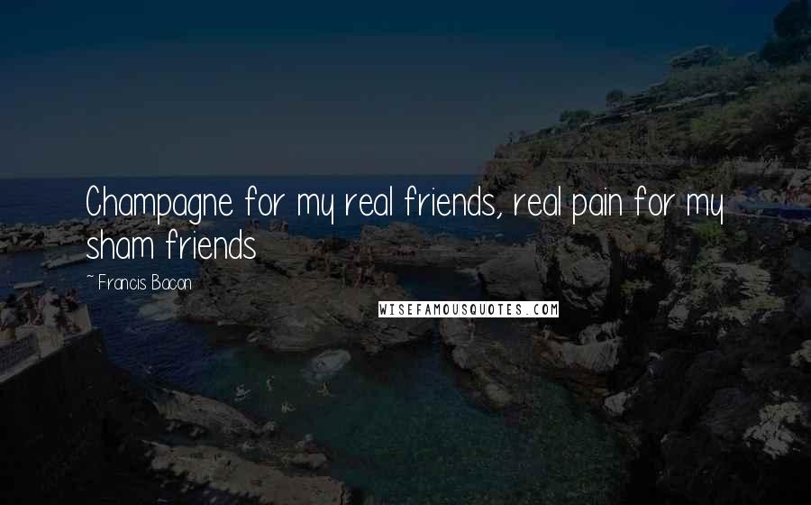 Francis Bacon Quotes: Champagne for my real friends, real pain for my sham friends