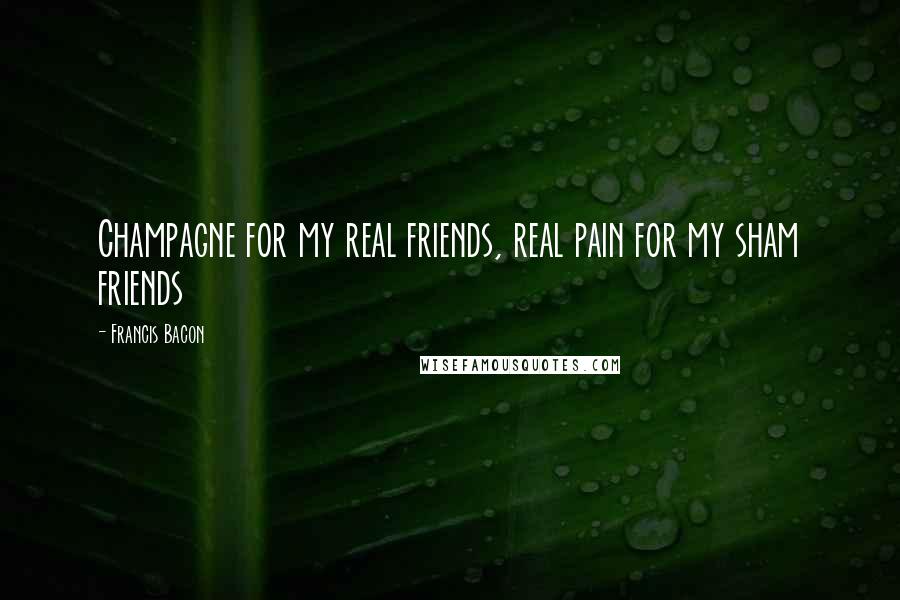Francis Bacon Quotes: Champagne for my real friends, real pain for my sham friends