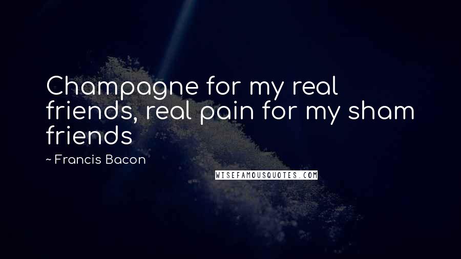 Francis Bacon Quotes: Champagne for my real friends, real pain for my sham friends