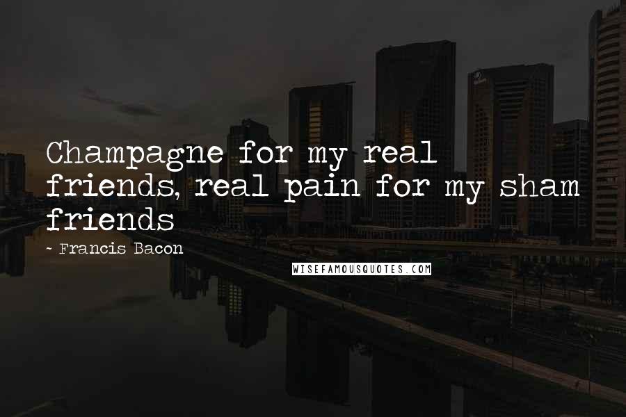 Francis Bacon Quotes: Champagne for my real friends, real pain for my sham friends