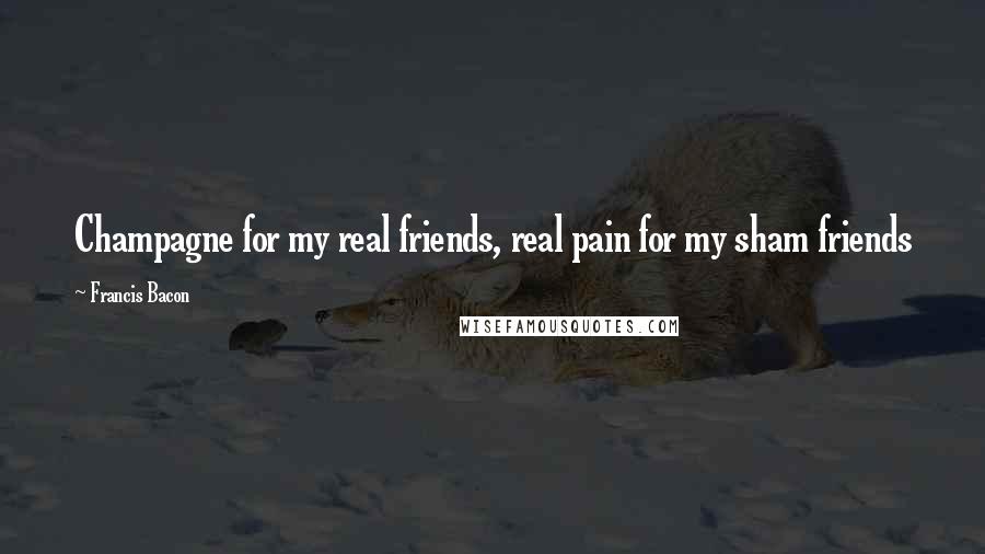 Francis Bacon Quotes: Champagne for my real friends, real pain for my sham friends