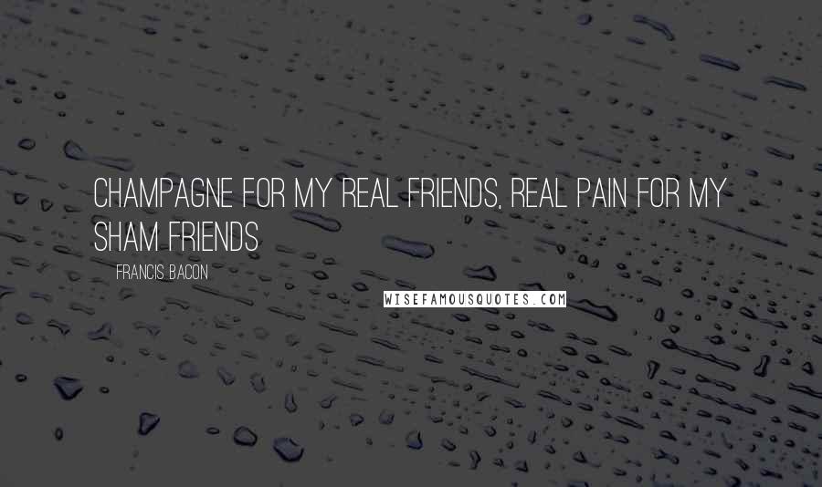 Francis Bacon Quotes: Champagne for my real friends, real pain for my sham friends