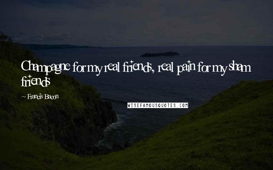 Francis Bacon Quotes: Champagne for my real friends, real pain for my sham friends