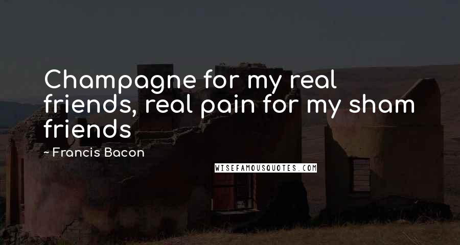Francis Bacon Quotes: Champagne for my real friends, real pain for my sham friends