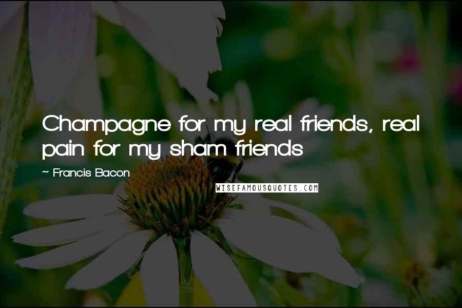 Francis Bacon Quotes: Champagne for my real friends, real pain for my sham friends