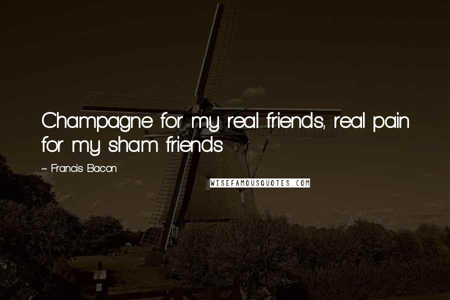 Francis Bacon Quotes: Champagne for my real friends, real pain for my sham friends